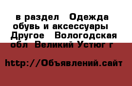  в раздел : Одежда, обувь и аксессуары » Другое . Вологодская обл.,Великий Устюг г.